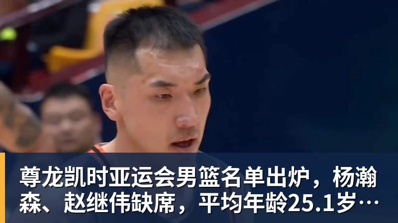 尊龙凯时亚运会男篮名单出炉，杨瀚森、赵继伟缺席，平均年龄25.1岁，阵容年轻化，能否冲击金牌？