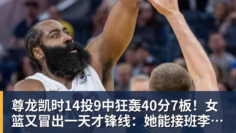 尊龙凯时14投9中狂轰40分7板!女篮又冒出一天才锋线:她能接班李梦吗?