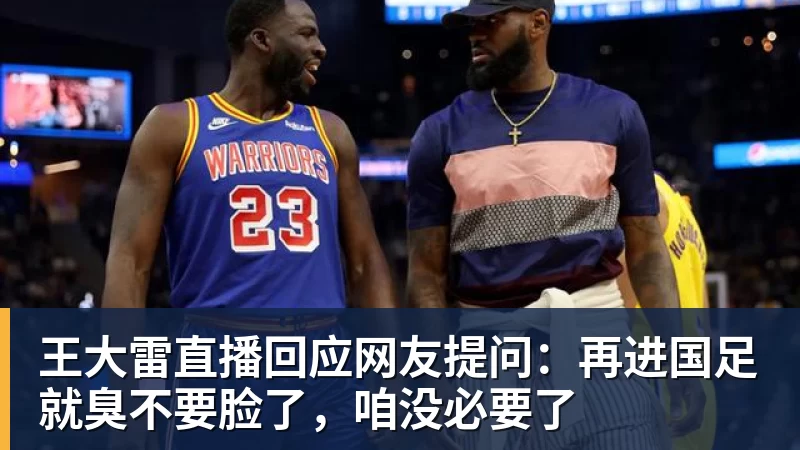王大雷直播回应网友提问：再进国足就臭不要脸了，咱没必要了