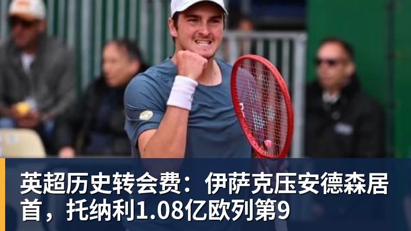 英超历史转会费:伊萨克压安德森居首,托纳利1.08亿欧列第9