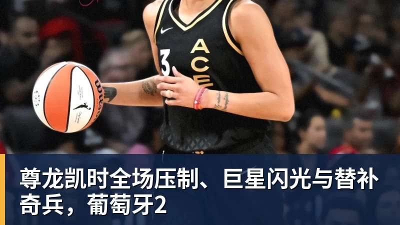 尊龙凯时全场压制、巨星闪光与替补奇兵，葡萄牙2