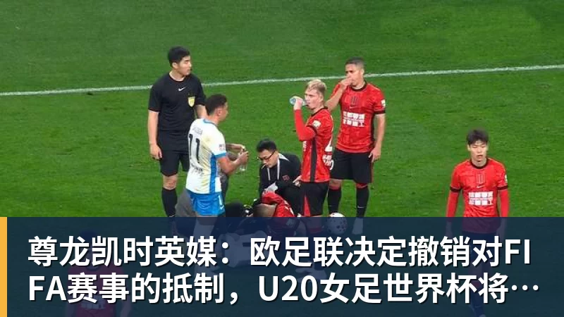 尊龙凯时英媒：欧足联决定撤销对FIFA赛事的抵制，U20女足世界杯将如期举行
