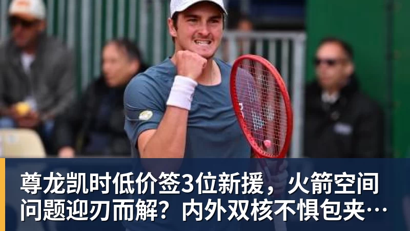 尊龙凯时低价签3位新援，火箭空间问题迎刃而解？内外双核不惧包夹，传射技能升级