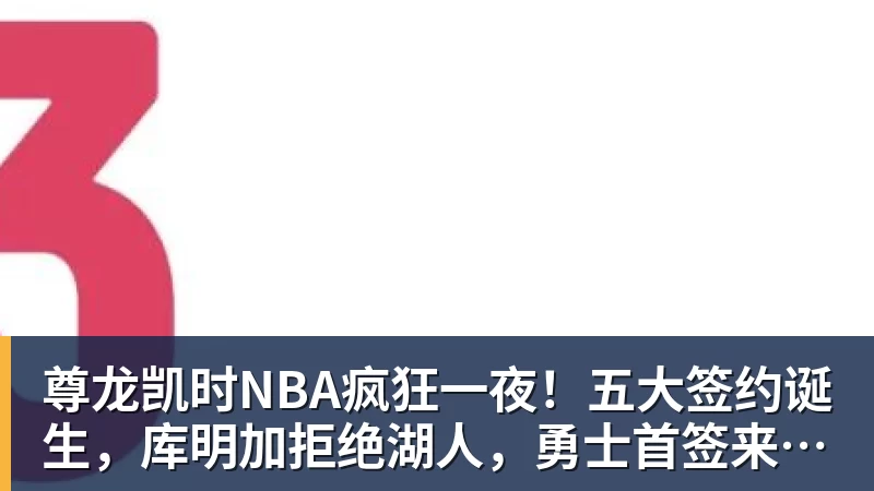 尊龙凯时NBA疯狂一夜！五大签约诞生，库明加拒绝湖人，勇士首签来了，快船亏大了