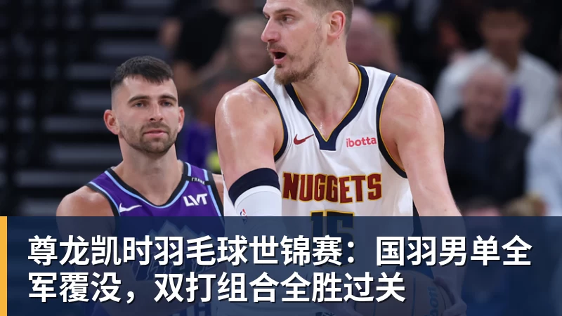 尊龙凯时羽毛球世锦赛:国羽男单全军覆没,双打组合全胜过关